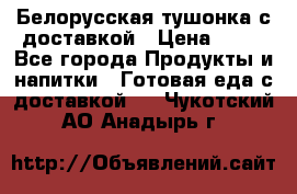 Белорусская тушонка с доставкой › Цена ­ 10 - Все города Продукты и напитки » Готовая еда с доставкой   . Чукотский АО,Анадырь г.